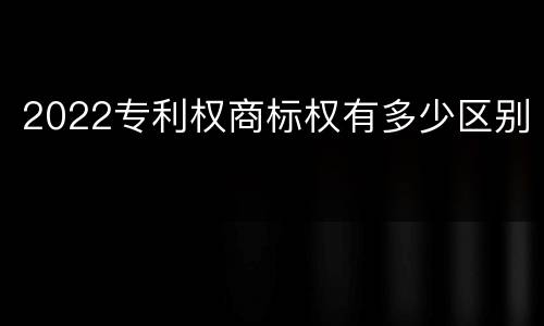 2022专利权商标权有多少区别