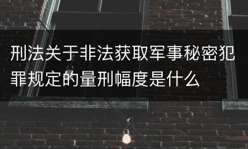 刑法关于非法获取军事秘密犯罪规定的量刑幅度是什么