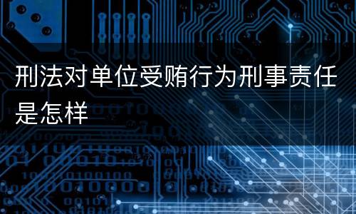 刑法对单位受贿行为刑事责任是怎样