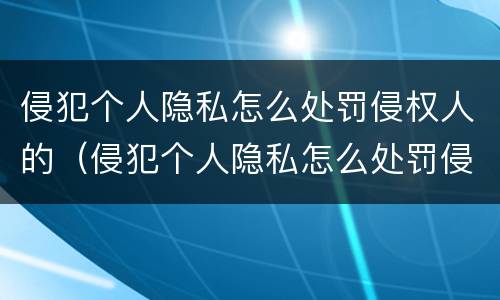 侵犯个人隐私怎么处罚侵权人的（侵犯个人隐私怎么处罚侵权人的信息）