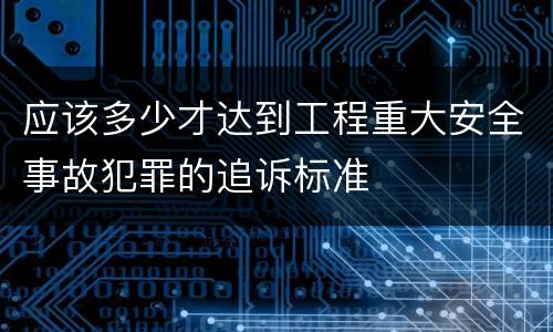 应该多少才达到工程重大安全事故犯罪的追诉标准