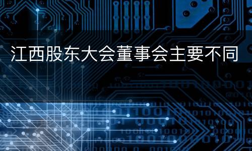 江西股东大会董事会主要不同