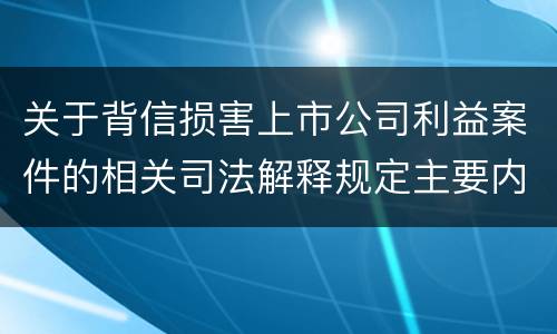 关于背信损害上市公司利益案件的相关司法解释规定主要内容都有哪些