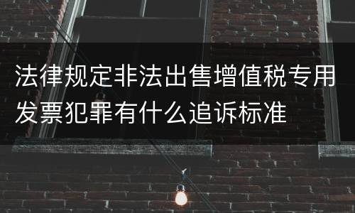 法律规定非法出售增值税专用发票犯罪有什么追诉标准