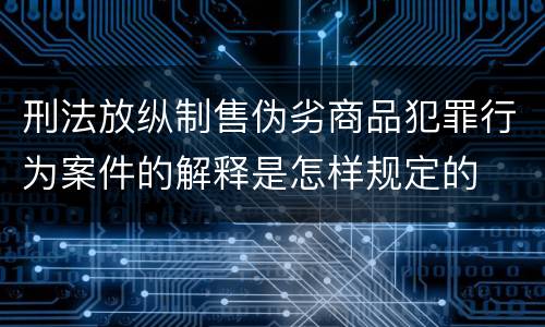 刑法放纵制售伪劣商品犯罪行为案件的解释是怎样规定的