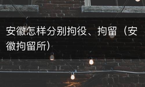 安徽怎样分别拘役、拘留（安徽拘留所）