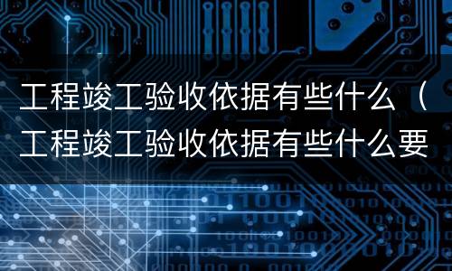 工程竣工验收依据有些什么（工程竣工验收依据有些什么要求）