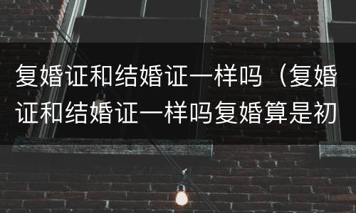 复婚证和结婚证一样吗（复婚证和结婚证一样吗复婚算是初婚还是再婚）