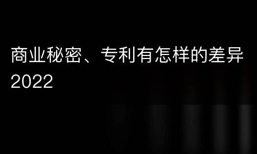 商业秘密、专利有怎样的差异2022
