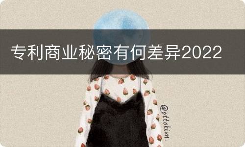 专利商业秘密有何差异2022