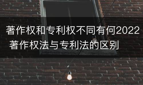著作权和专利权不同有何2022 著作权法与专利法的区别