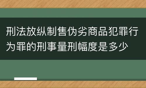 刑法放纵制售伪劣商品犯罪行为罪的刑事量刑幅度是多少