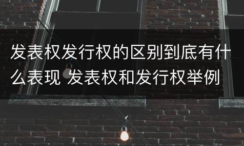 发表权发行权的区别到底有什么表现 发表权和发行权举例