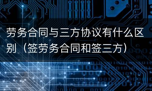 劳务合同与三方协议有什么区别（签劳务合同和签三方）