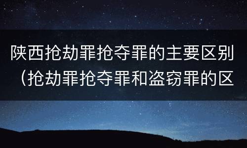 陕西抢劫罪抢夺罪的主要区别（抢劫罪抢夺罪和盗窃罪的区别）