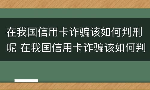 在我国信用卡诈骗该如何判刑呢 在我国信用卡诈骗该如何判刑呢知乎