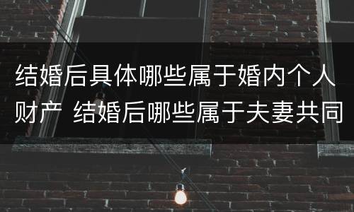 结婚后具体哪些属于婚内个人财产 结婚后哪些属于夫妻共同财产