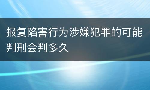 报复陷害行为涉嫌犯罪的可能判刑会判多久