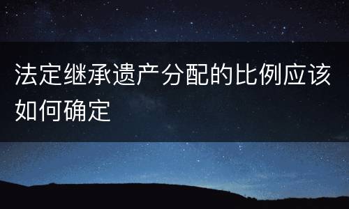 法定继承遗产分配的比例应该如何确定