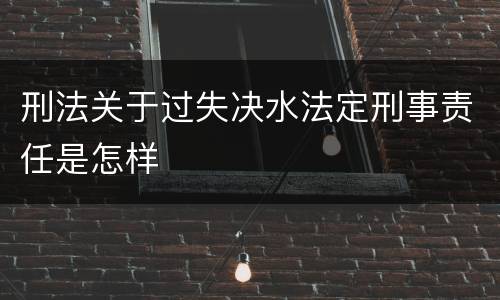 刑法关于过失决水法定刑事责任是怎样