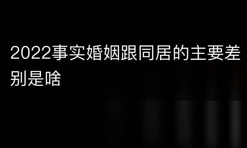 2022事实婚姻跟同居的主要差别是啥