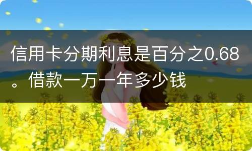信用卡分期利息是百分之0.68。借款一万一年多少钱