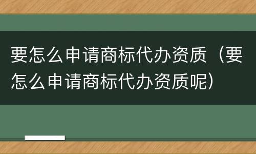 要怎么申请商标代办资质（要怎么申请商标代办资质呢）
