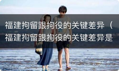 福建拘留跟拘役的关键差异（福建拘留跟拘役的关键差异是什么）