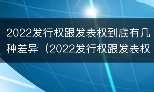2022发行权跟发表权到底有几种差异（2022发行权跟发表权到底有几种差异呢）