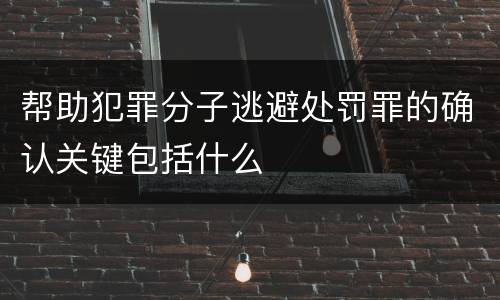 帮助犯罪分子逃避处罚罪的确认关键包括什么
