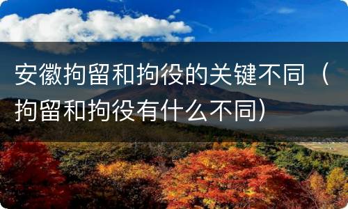 安徽拘留和拘役的关键不同（拘留和拘役有什么不同）