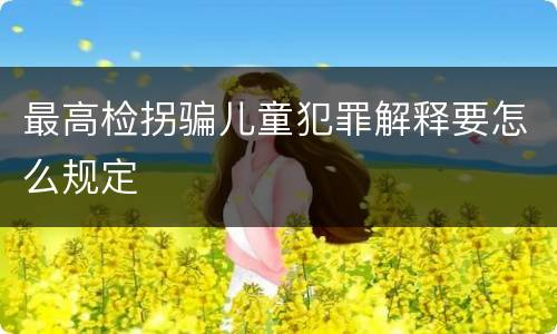 最高检拐骗儿童犯罪解释要怎么规定