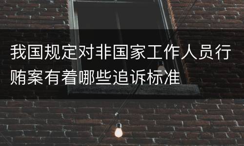 我国规定对非国家工作人员行贿案有着哪些追诉标准
