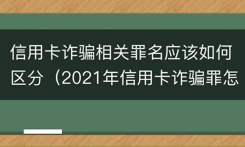 信用卡诈骗相关罪名应该如何区分（2021年信用卡诈骗罪怎么认定）