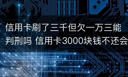 信用卡刷了三千但欠一万三能判刑吗 信用卡3000块钱不还会怎么样