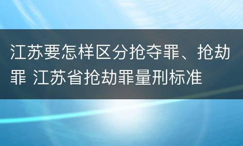 江苏要怎样区分抢夺罪、抢劫罪 江苏省抢劫罪量刑标准