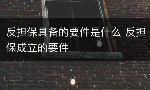 反担保具备的要件是什么 反担保成立的要件