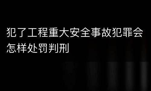犯了工程重大安全事故犯罪会怎样处罚判刑