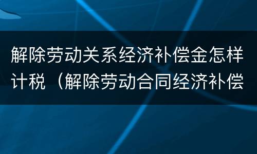 解除劳动关系经济补偿金怎样计税（解除劳动合同经济补偿金税金）