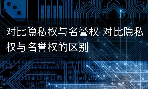 对比隐私权与名誉权 对比隐私权与名誉权的区别