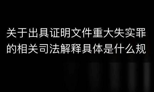 关于出具证明文件重大失实罪的相关司法解释具体是什么规定