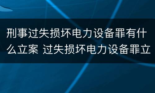 刑事过失损坏电力设备罪有什么立案 过失损坏电力设备罪立案标准