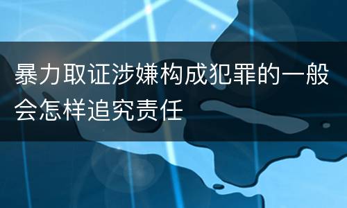 暴力取证涉嫌构成犯罪的一般会怎样追究责任