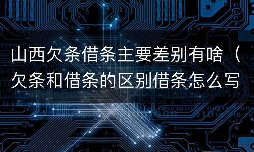 山西欠条借条主要差别有啥（欠条和借条的区别借条怎么写）