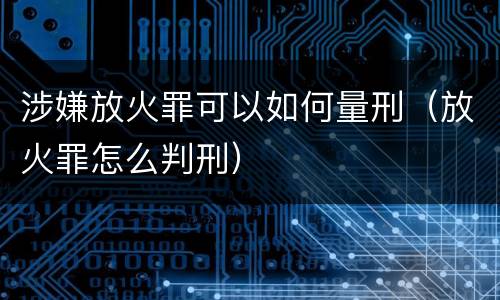 涉嫌放火罪可以如何量刑（放火罪怎么判刑）