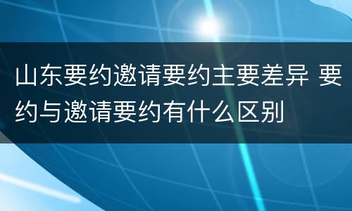 山东要约邀请要约主要差异 要约与邀请要约有什么区别