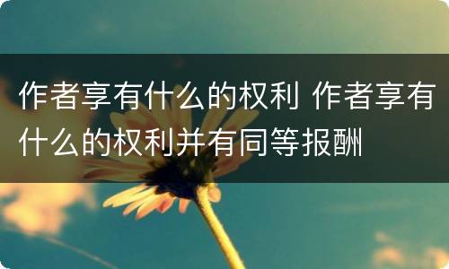 作者享有什么的权利 作者享有什么的权利并有同等报酬