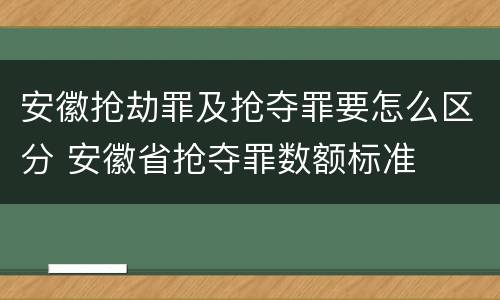 安徽抢劫罪及抢夺罪要怎么区分 安徽省抢夺罪数额标准