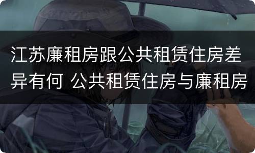 江苏廉租房跟公共租赁住房差异有何 公共租赁住房与廉租房的区别