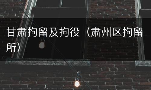 甘肃拘留及拘役（肃州区拘留所）